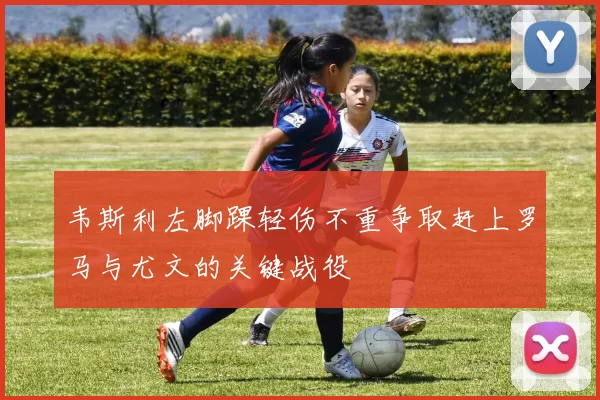 韦斯利左脚踝轻伤不重争取赶上罗马与尤文的关键战役