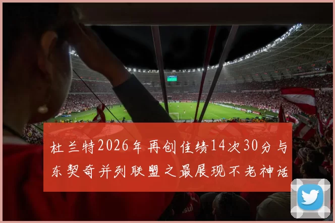 杜兰特2026年再创佳绩14次30分与东契奇并列联盟之最展现不老神话