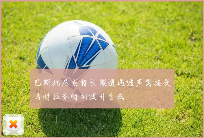 巴斯托尼或将长期遭遇嘘声需接受马特拉齐特训提升自我