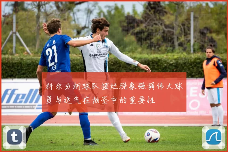 科尔分析球队摆烂现象强调伟大球员与运气在抽签中的重要性