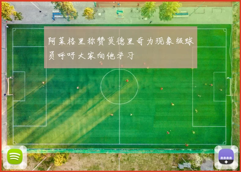 阿莱格里称赞莫德里奇为现象级球员呼吁大家向他学习
