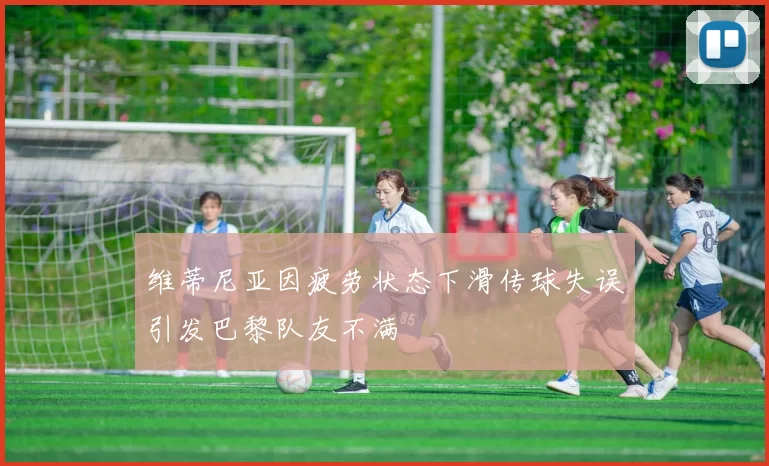 维蒂尼亚因疲劳状态下滑传球失误引发巴黎队友不满