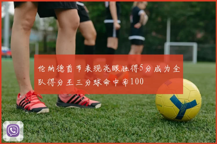 伦纳德首节表现亮眼独得5分成为全队得分王三分球命中率100