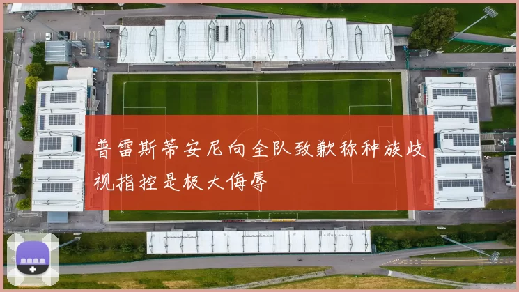 普雷斯蒂安尼向全队致歉称种族歧视指控是极大侮辱