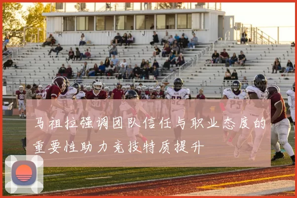 马祖拉强调团队信任与职业态度的重要性助力竞技特质提升