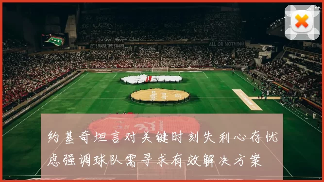 约基奇坦言对关键时刻失利心存忧虑强调球队需寻求有效解决方案