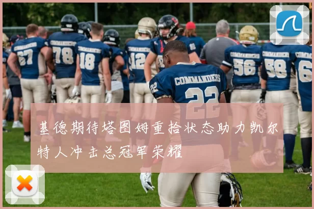 基德期待塔图姆重拾状态助力凯尔特人冲击总冠军荣耀