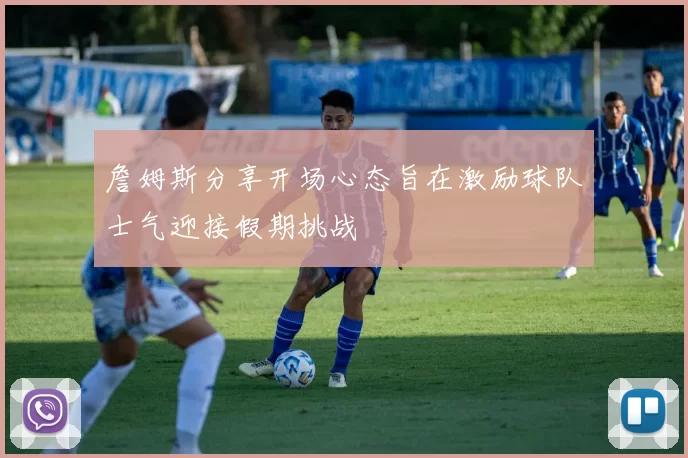 詹姆斯分享开场心态旨在激励球队士气迎接假期挑战
