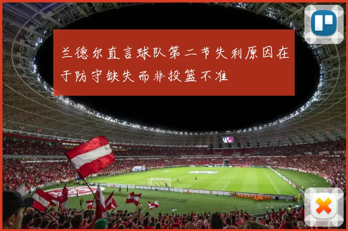 兰德尔直言球队第二节失利原因在于防守缺失而非投篮不准