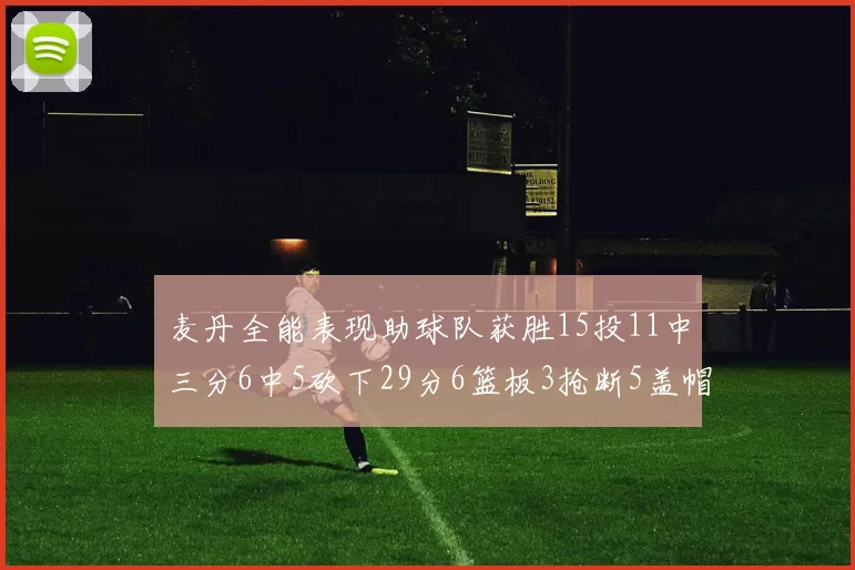 麦丹全能表现助球队获胜15投11中三分6中5砍下29分6篮板3抢断5盖帽