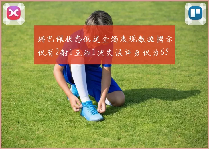姆巴佩状态低迷全场表现数据揭示仅有2射1正和1次失误评分仅为65