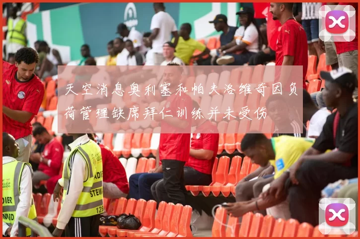天空消息奥利塞和帕夫洛维奇因负荷管理缺席拜仁训练并未受伤
