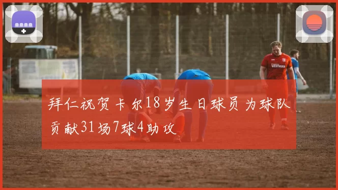 拜仁祝贺卡尔18岁生日球员为球队贡献31场7球4助攻