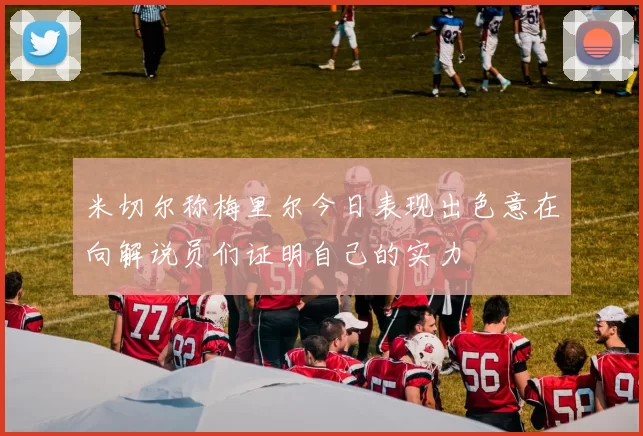 米切尔称梅里尔今日表现出色意在向解说员们证明自己的实力