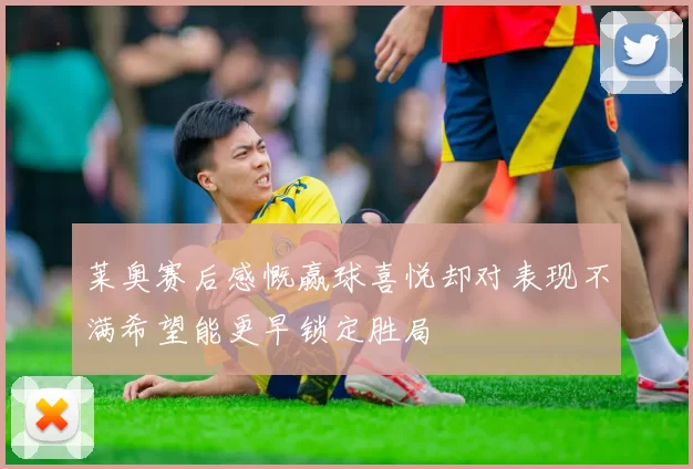 莱奥赛后感慨赢球喜悦却对表现不满希望能更早锁定胜局