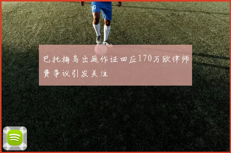 巴托梅乌出庭作证回应170万欧律师费争议引发关注