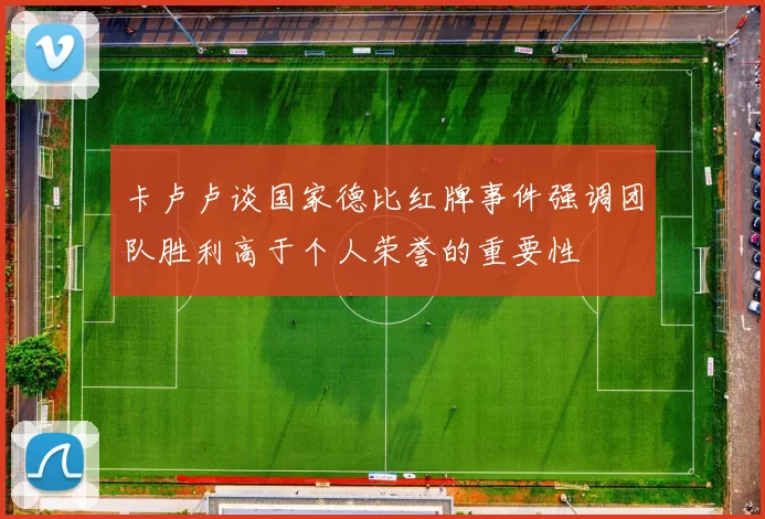 卡卢卢谈国家德比红牌事件强调团队胜利高于个人荣誉的重要性