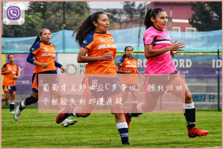 葡萄牙主帅回应C罗争议：胜利归功于经验失利却遭质疑