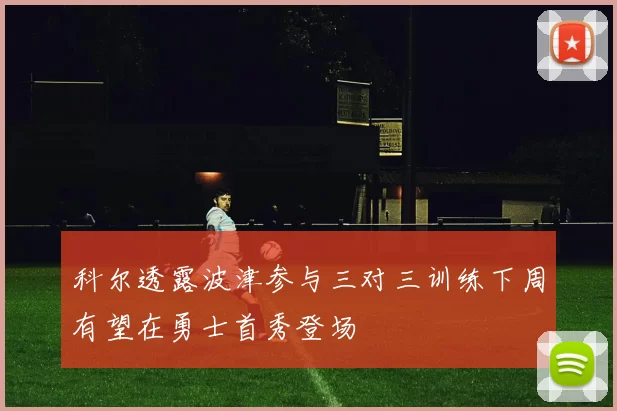 科尔透露波津参与三对三训练下周有望在勇士首秀登场