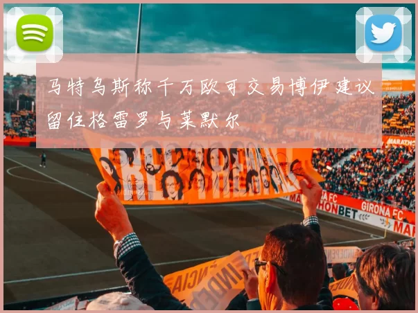 马特乌斯称千万欧可交易博伊建议留住格雷罗与莱默尔
