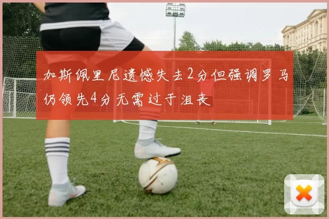 加斯佩里尼遗憾失去2分但强调罗马仍领先4分无需过于沮丧