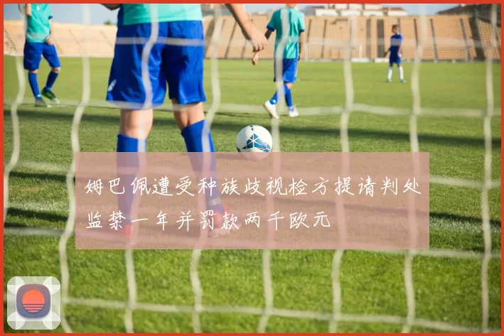 姆巴佩遭受种族歧视检方提请判处监禁一年并罚款两千欧元