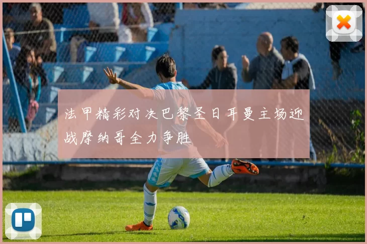 法甲精彩对决巴黎圣日耳曼主场迎战摩纳哥全力争胜