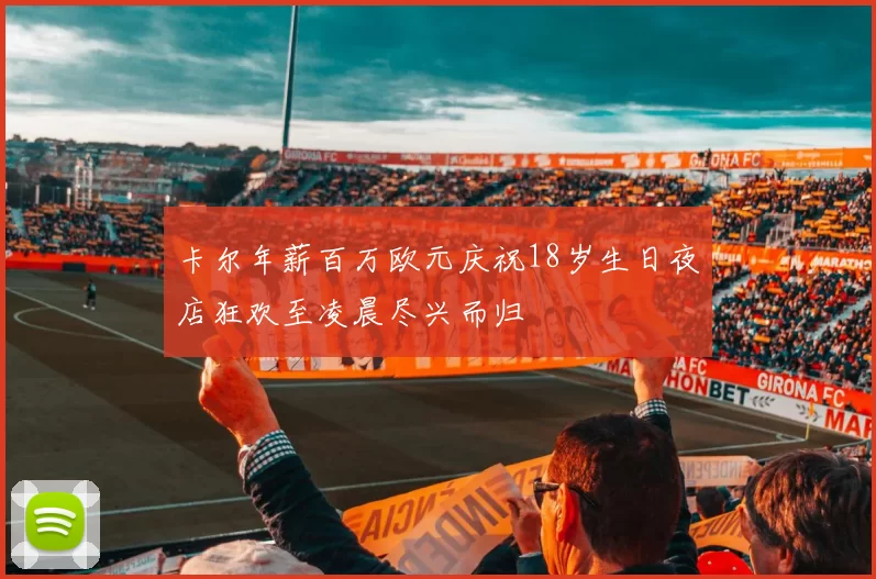 卡尔年薪百万欧元庆祝18岁生日夜店狂欢至凌晨尽兴而归