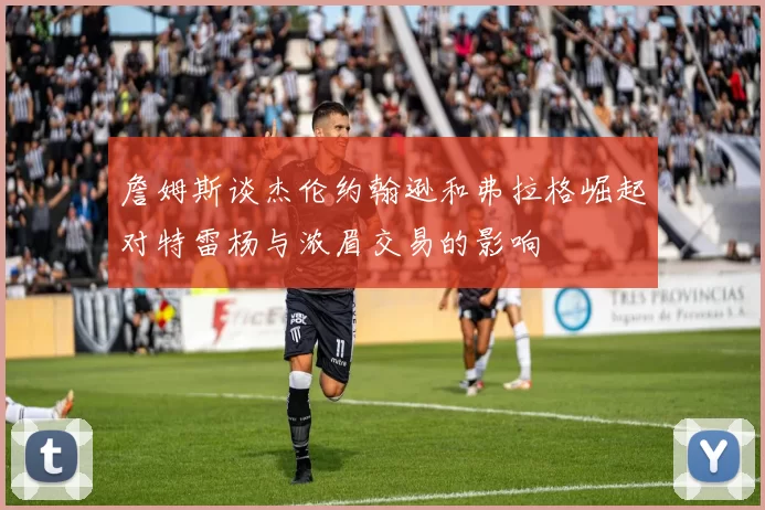 詹姆斯谈杰伦约翰逊和弗拉格崛起对特雷杨与浓眉交易的影响