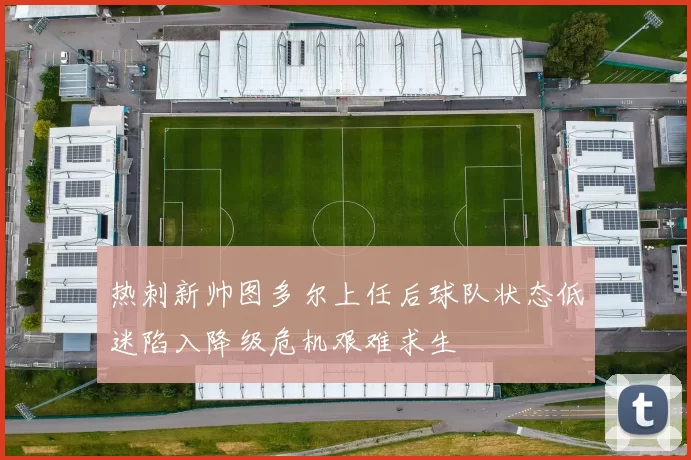 热刺新帅图多尔上任后球队状态低迷陷入降级危机艰难求生