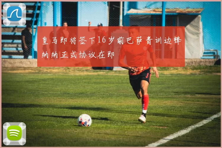 皇马即将签下16岁前巴萨青训边锋纳纳正式协议在即