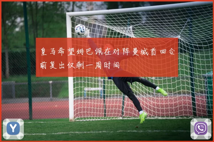 皇马希望姆巴佩在对阵曼城首回合前复出仅剩一周时间