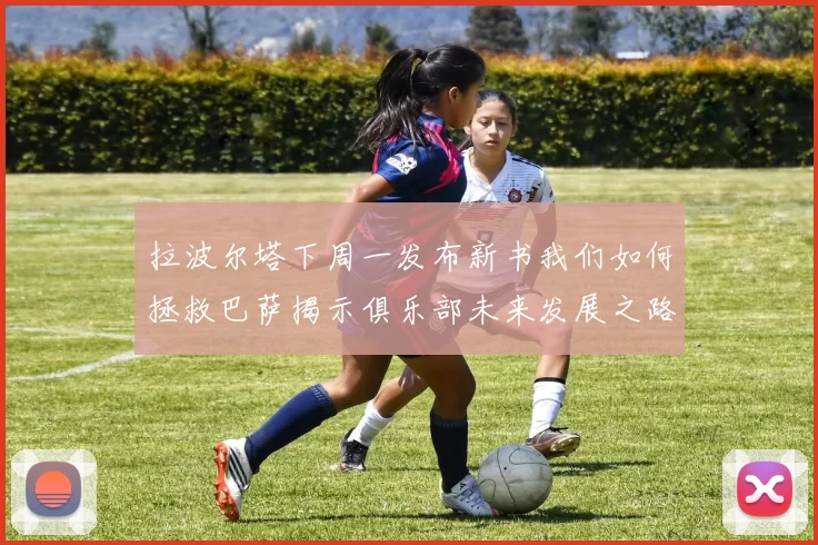 拉波尔塔下周一发布新书我们如何拯救巴萨揭示俱乐部未来发展之路