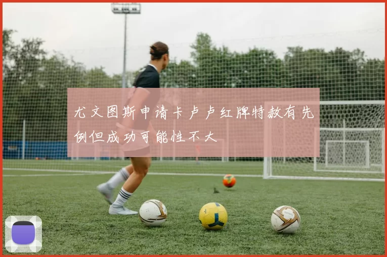 尤文图斯申请卡卢卢红牌特赦有先例但成功可能性不大