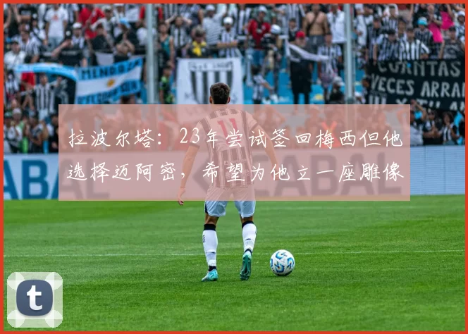 拉波尔塔：23年尝试签回梅西但他选择迈阿密，希望为他立一座雕像