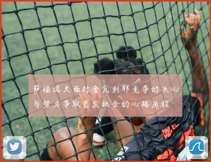 萨福诺夫面对舍瓦利耶竞争的决心与努力争取首发机会的心路历程