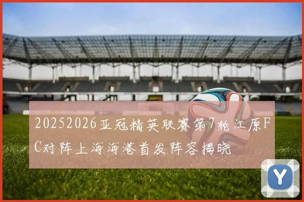 20252026亚冠精英联赛第7轮江原FC对阵上海海港首发阵容揭晓