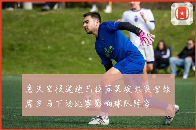 意天空报道迪巴拉苏莱埃尔莫索缺席罗马下场比赛影响球队阵容
