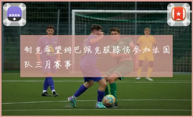 耐克希望姆巴佩克服膝伤参加法国队三月赛事