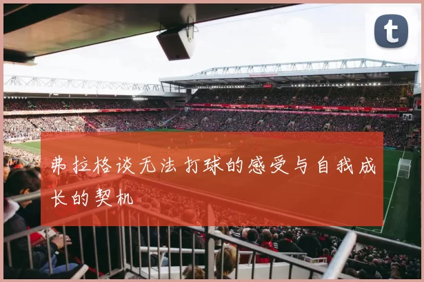 弗拉格谈无法打球的感受与自我成长的契机